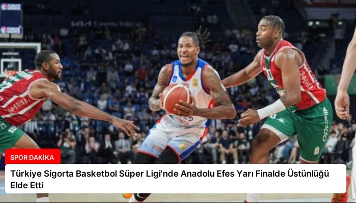 Türkiye Sigorta Basketbol Süper Ligi’nde Anadolu Efes Yarı Finalde Üstünlüğü Elde Etti