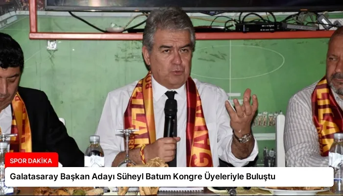 Galatasaray Başkan Adayı Süheyl Batum Kongre Üyeleriyle Buluştu