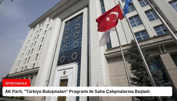AK Parti, “Türkiye Buluşmaları” Programı ile Saha Çalışmalarına Başladı