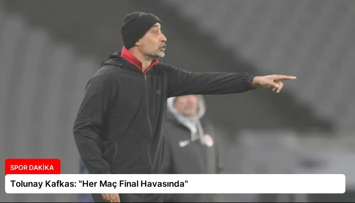 Tolunay Kafkas: “Her Maç Final Havasında”