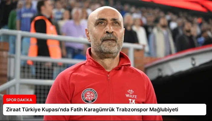 Ziraat Türkiye Kupası’nda Fatih Karagümrük Trabzonspor Mağlubiyeti