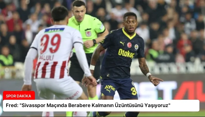 Fred: “Sivasspor Maçında Berabere Kalmanın Üzüntüsünü Yaşıyoruz”