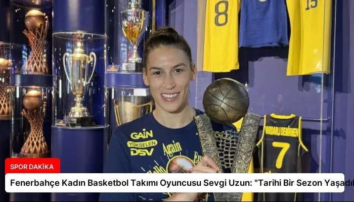 Fenerbahçe Kadın Basketbol Takımı Oyuncusu Sevgi Uzun: “Tarihi Bir Sezon Yaşadık”