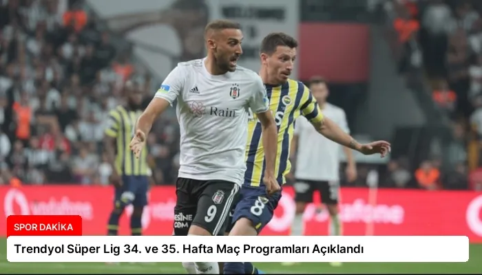 Trendyol Süper Lig 34. ve 35. Hafta Maç Programları Açıklandı