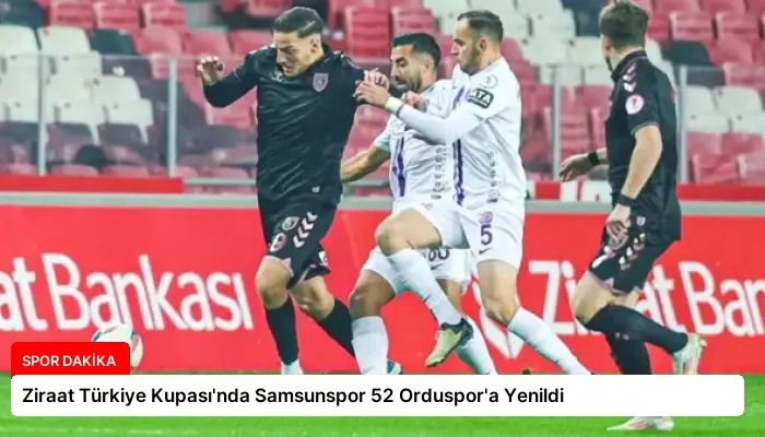 Ziraat Türkiye Kupası’nda Samsunspor 52 Orduspor’a Yenildi