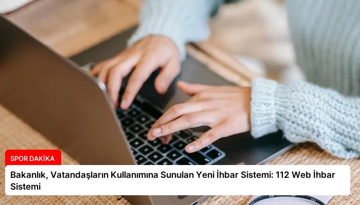 Bakanlık, Vatandaşların Kullanımına Sunulan Yeni İhbar Sistemi: 112 Web İhbar Sistemi