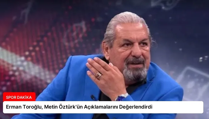 Erman Toroğlu, Metin Öztürk’ün Açıklamalarını Değerlendirdi