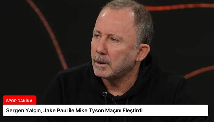 Sergen Yalçın, Jake Paul ile Mike Tyson Maçını Eleştirdi