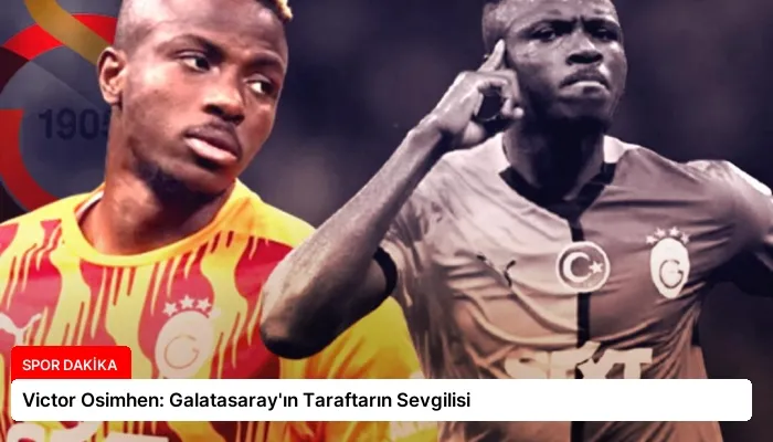 Victor Osimhen: Galatasaray’ın Taraftarın Sevgilisi