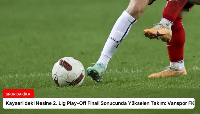 Kayseri’deki Nesine 2. Lig Play-Off Finali Sonucunda Yükselen Takım: Vanspor FK