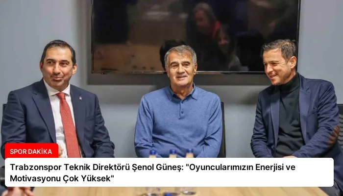Trabzonspor Teknik Direktörü Şenol Güneş: “Oyuncularımızın Enerjisi ve Motivasyonu Çok Yüksek”