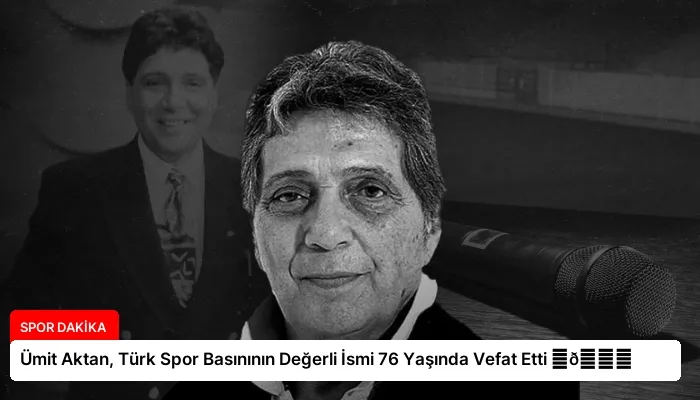 Ümit Aktan, Türk Spor Basınının Değerli İsmi 76 Yaşında Vefat Etti ⏬👇