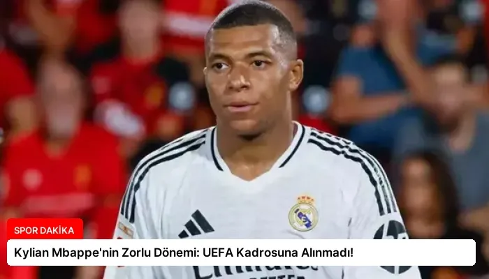 Kylian Mbappe’nin Zorlu Dönemi: UEFA Kadrosuna Alınmadı!