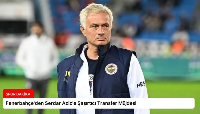Fenerbahçe’den Serdar Aziz’e Şaşırtıcı Transfer Müjdesi