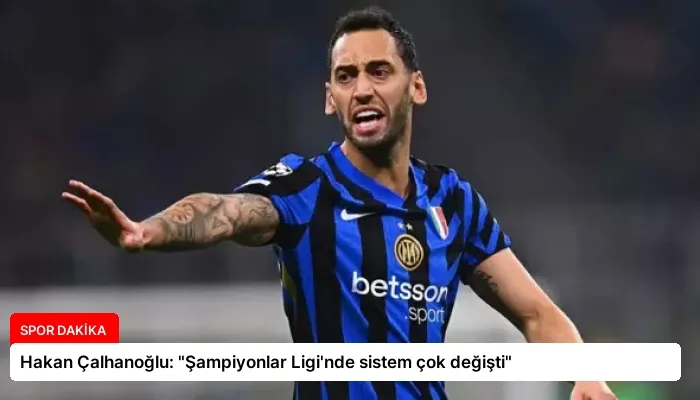 Hakan Çalhanoğlu: “Şampiyonlar Ligi’nde sistem çok değişti”