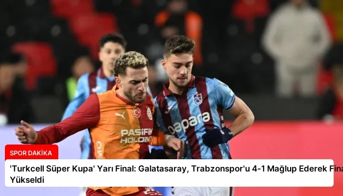 ‘Turkcell Süper Kupa’ Yarı Final: Galatasaray, Trabzonspor’u 4-1 Mağlup Ederek Finale Yükseldi