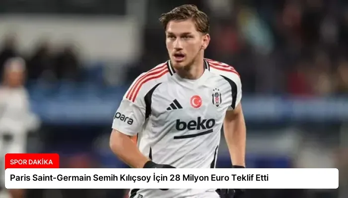 Paris Saint-Germain Semih Kılıçsoy İçin 28 Milyon Euro Teklif Etti
