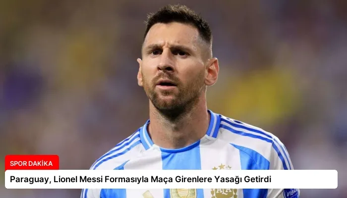Paraguay, Lionel Messi Formasıyla Maça Girenlere Yasağı Getirdi