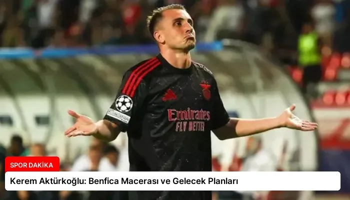 Kerem Aktürkoğlu: Benfica Macerası ve Gelecek Planları