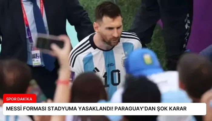 MESSİ FORMASI STADYUMA YASAKLANDI! PARAGUAY’DAN ŞOK KARAR