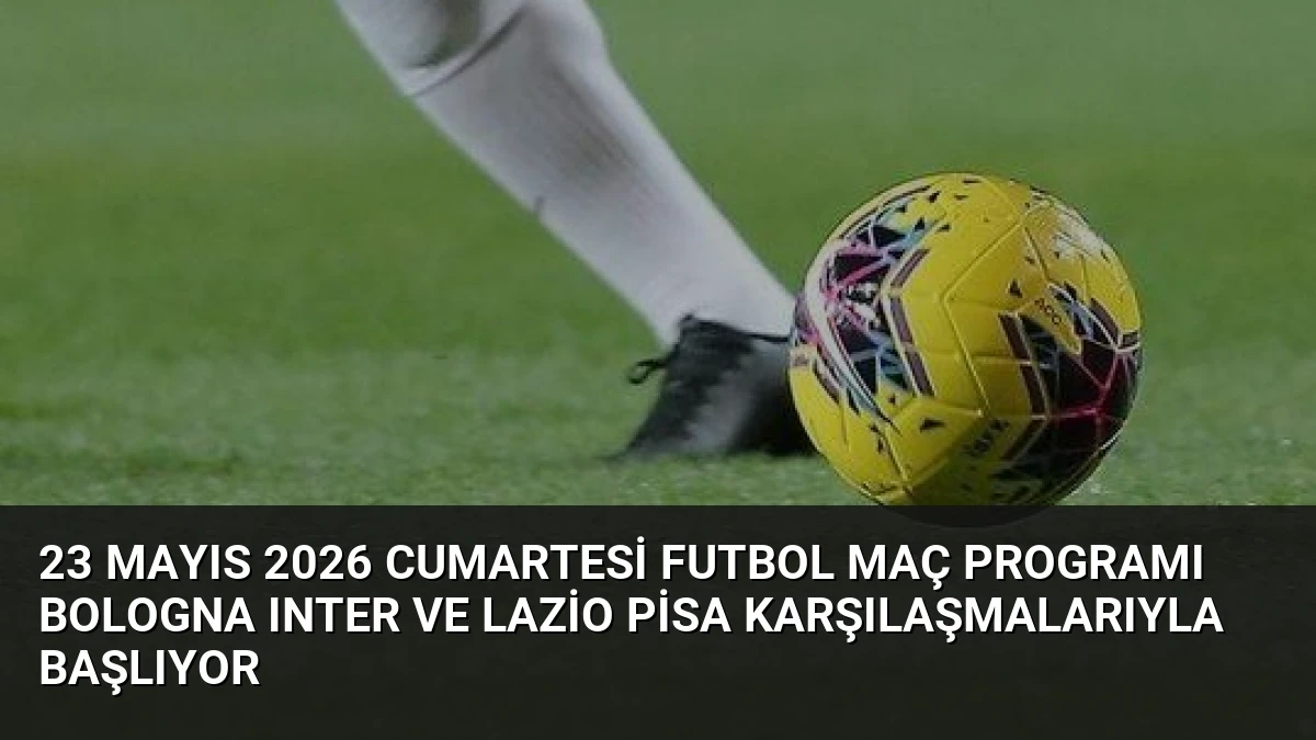 23 Mayıs 2026 Cumartesi Futbol Maç Programı Bologna Inter ve Lazio Pisa Karşılaşmalarıyla Başlıyor