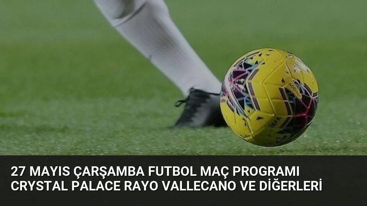 27 Mayıs Çarşamba Futbol Maç Programı Crystal Palace Rayo Vallecano ve Diğerleri