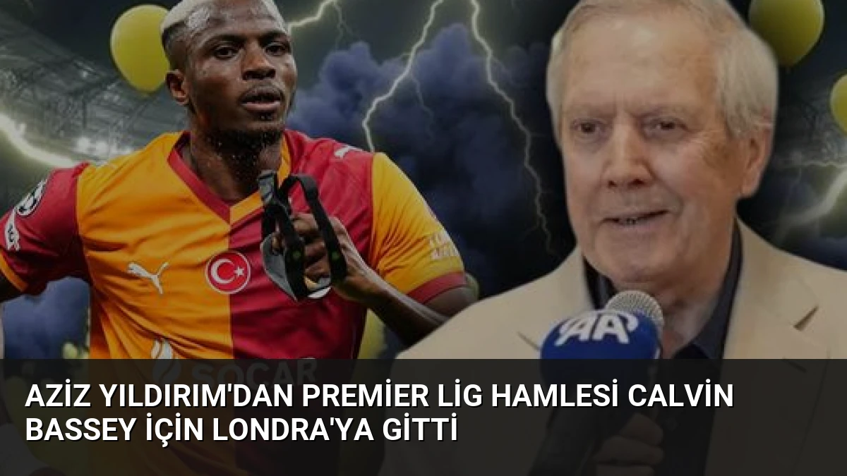 Aziz Yıldırım’dan Premier Lig Hamlesi Calvin Bassey İçin Londra’ya Gitti