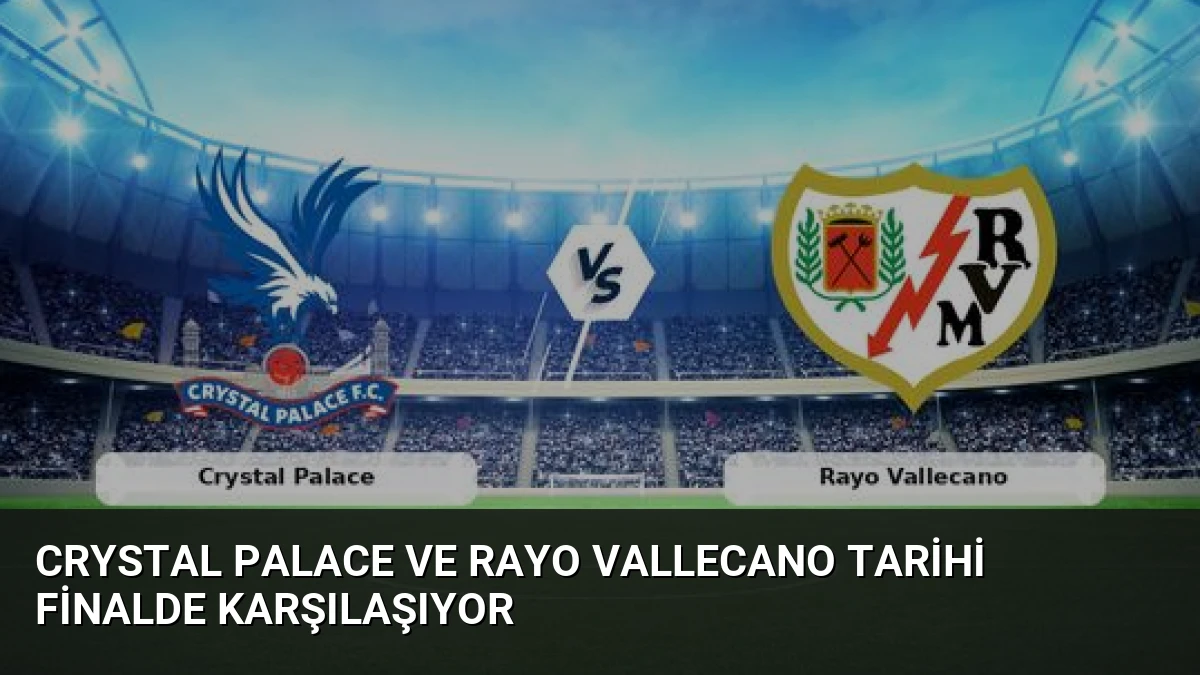 Crystal Palace ve Rayo Vallecano Tarihi Finalde Karşılaşıyor