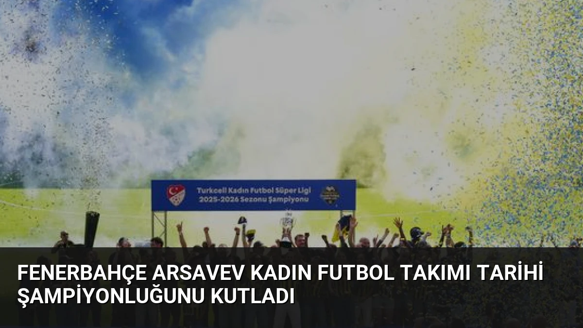 Fenerbahçe ArsaVev Kadın Futbol Takımı Tarihi Şampiyonluğunu Kutladı