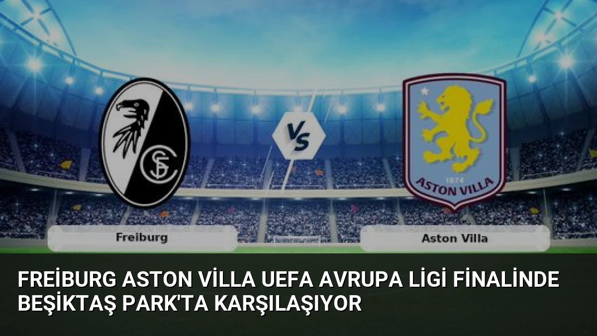 Freiburg Aston Villa UEFA Avrupa Ligi Finalinde Beşiktaş Park’ta Karşılaşıyor