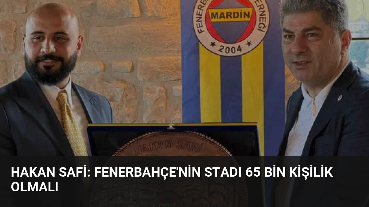 Hakan Safi: Fenerbahçe’nin Stadı 65 Bin Kişilik Olmalı