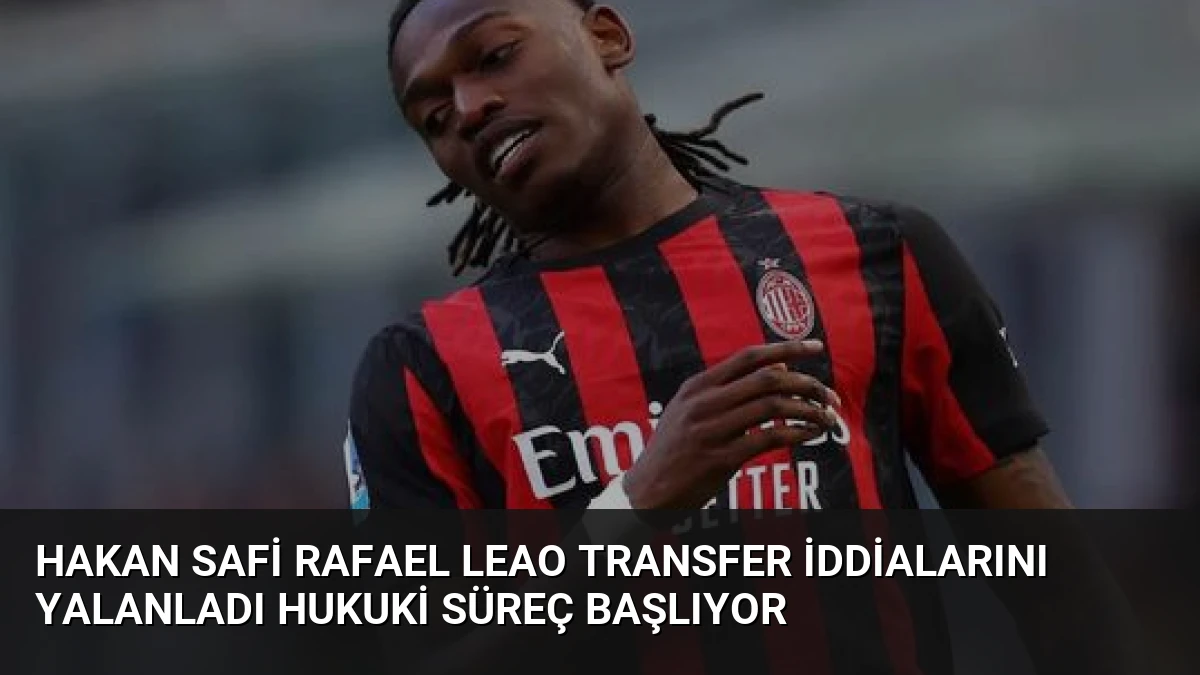 Hakan Safi Rafael Leao transfer iddialarını yalanladı hukuki süreç başlıyor