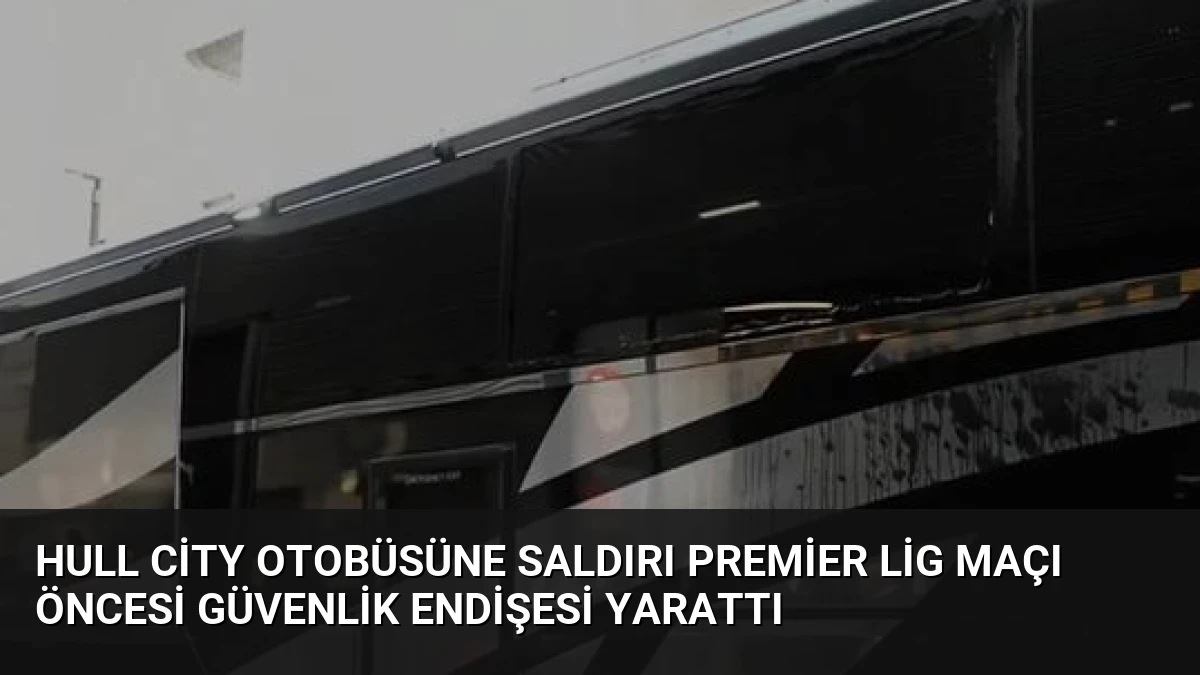 Hull City Otobüsüne Saldırı Premier Lig Maçı Öncesi Güvenlik Endişesi Yarattı