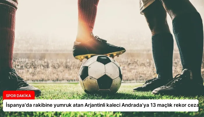 İspanya’da rakibine yumruk atan Arjantinli kaleci Andrada’ya 13 maçlık rekor ceza