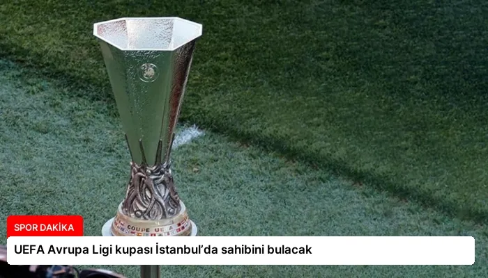 UEFA Avrupa Ligi kupası İstanbul’da sahibini bulacak