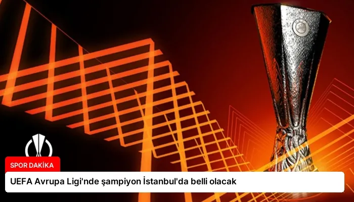 UEFA Avrupa Ligi’nde şampiyon İstanbul’da belli olacak