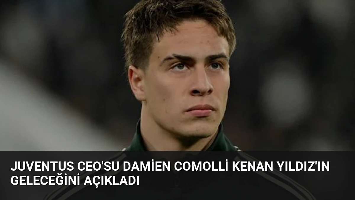 Juventus CEO’su Damien Comolli Kenan Yıldız’ın Geleceğini Açıkladı