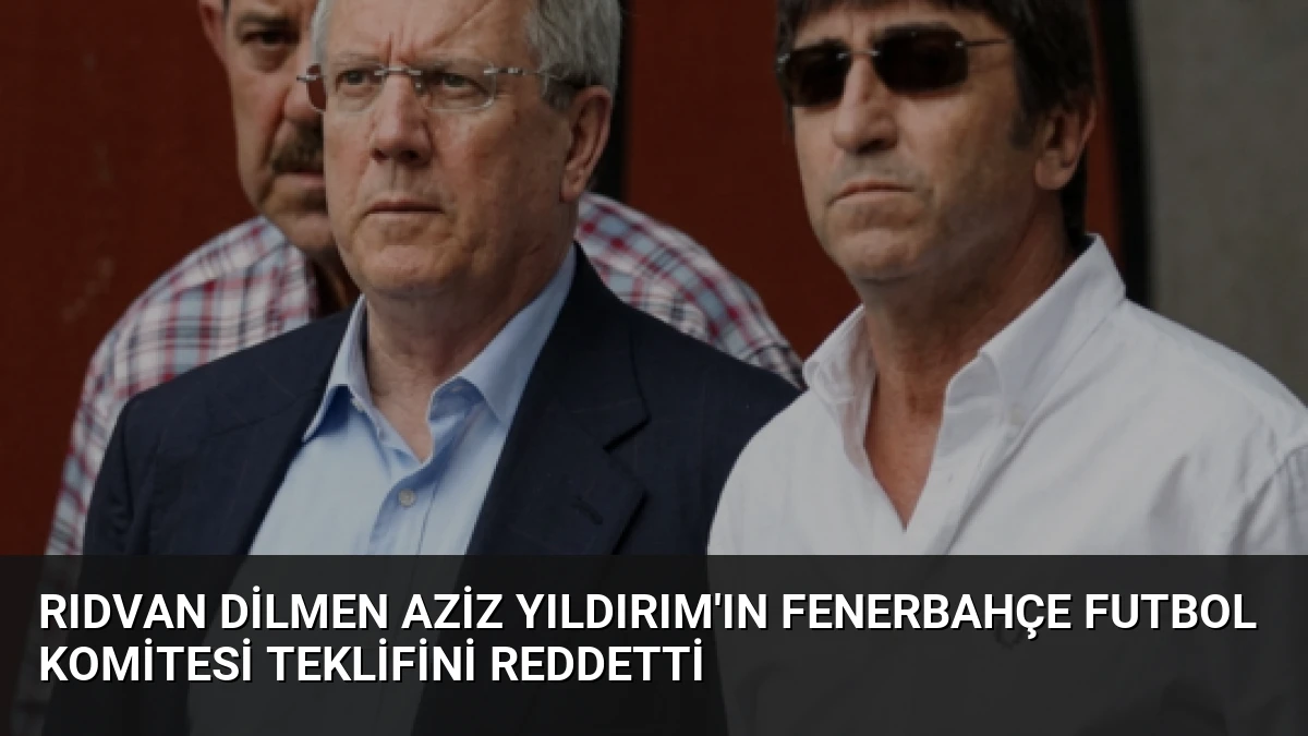 Rıdvan Dilmen Aziz Yıldırım’ın Fenerbahçe futbol komitesi teklifini reddetti