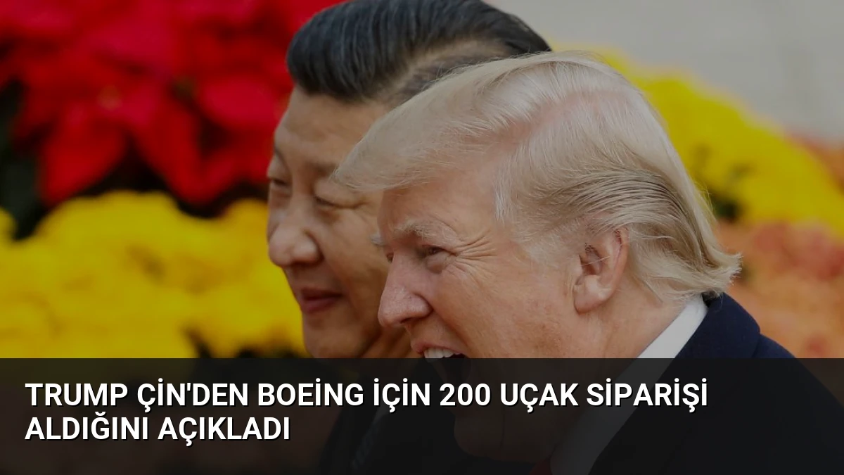 Trump Çin’den Boeing İçin 200 Uçak Siparişi Aldığını Açıkladı