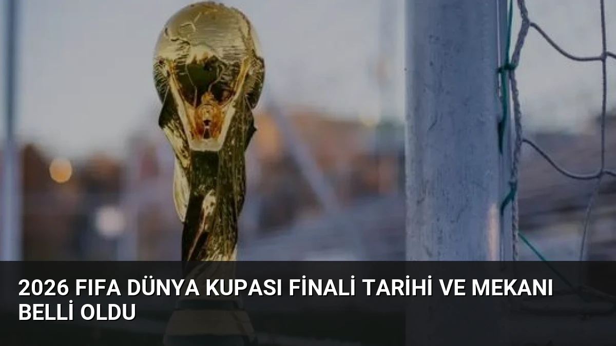 2026 FIFA Dünya Kupası Finali Tarihi ve Mekanı Belli Oldu