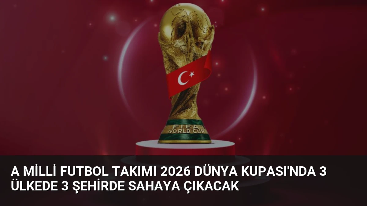 A Milli Futbol Takımı 2026 Dünya Kupası’nda 3 Ülkede 3 Şehirde Sahaya Çıkacak