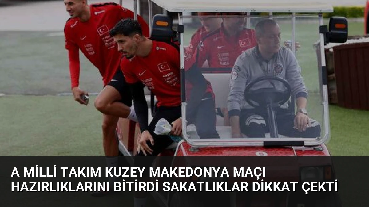 A Milli Takım Kuzey Makedonya Maçı Hazırlıklarını Bitirdi Sakatlıklar Dikkat Çekti