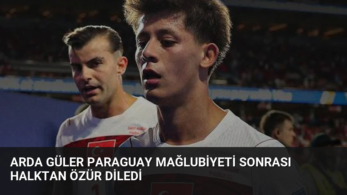 Arda Güler Paraguay Mağlubiyeti Sonrası Halktan Özür Diledi