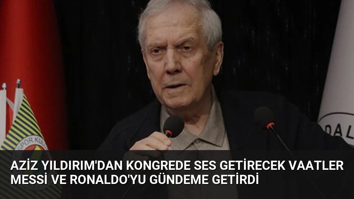 Aziz Yıldırım’dan kongrede ses getirecek vaatler Messi ve Ronaldo’yu gündeme getirdi