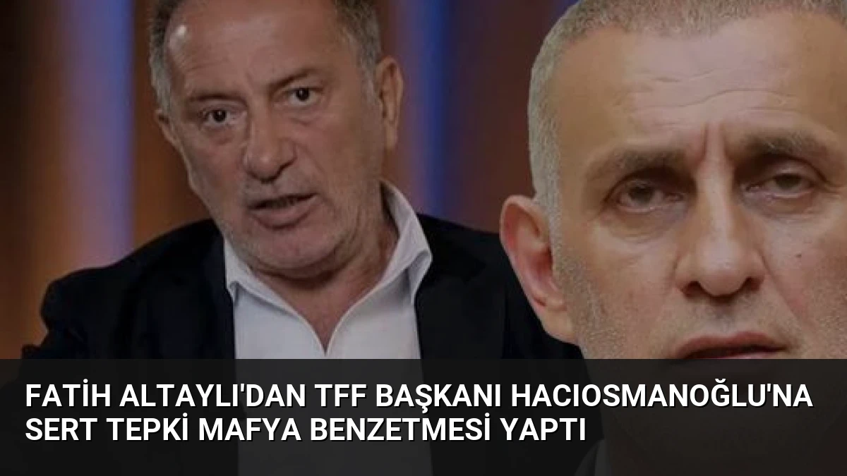 Fatih Altaylı’dan TFF Başkanı Hacıosmanoğlu’na Sert Tepki Mafya Benzetmesi Yaptı