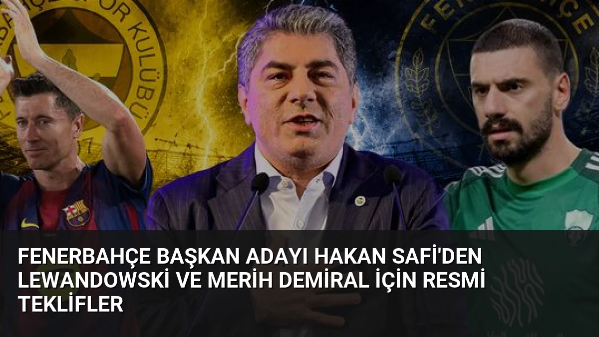 Fenerbahçe Başkan Adayı Hakan Safi’den Lewandowski ve Merih Demiral İçin Resmi Teklifler