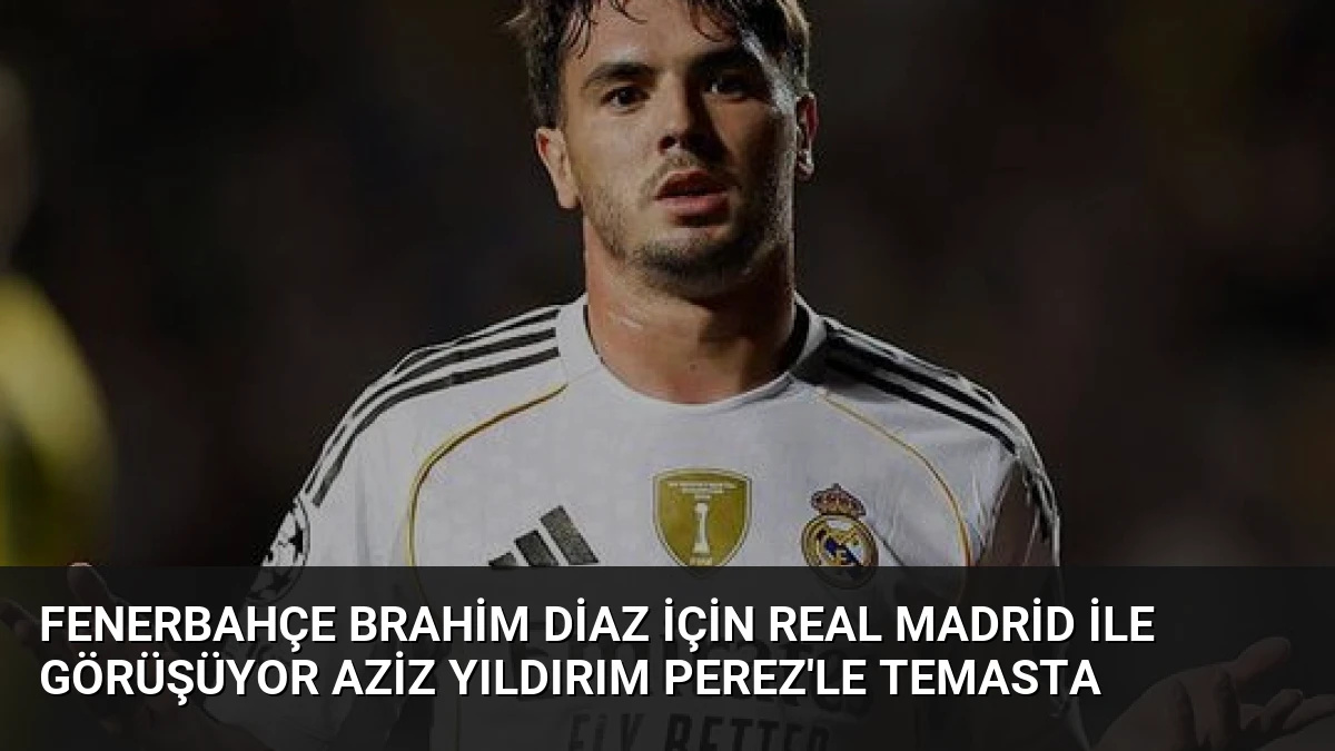 Fenerbahçe Brahim Diaz İçin Real Madrid ile Görüşüyor Aziz Yıldırım Perez’le Temasta