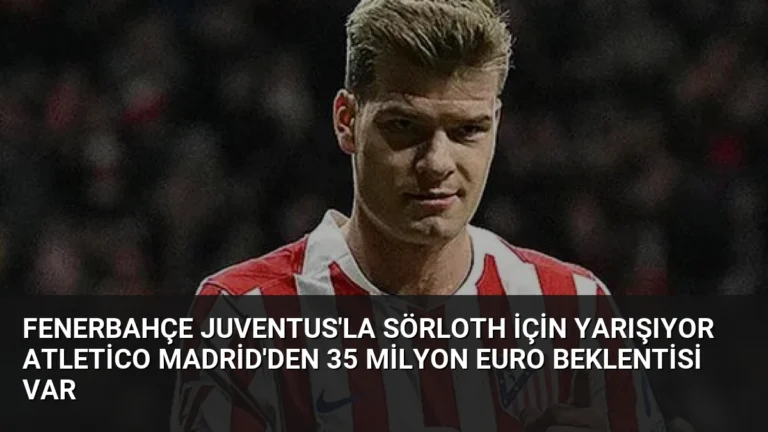 Fenerbahçe Juventus’la Sörloth İçin Yarışıyor Atletico Madrid’den 35 Milyon Euro Beklentisi Var
