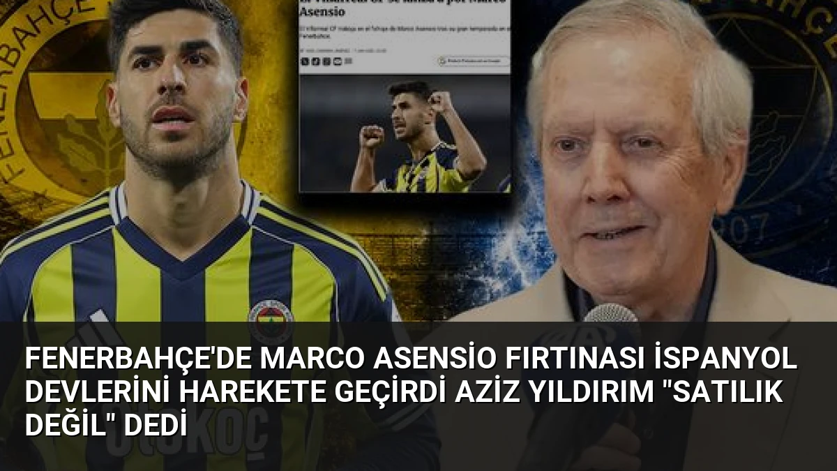 Fenerbahçe’de Marco Asensio Fırtınası İspanyol Devlerini Harekete Geçirdi Aziz Yıldırım “Satılık Değil” Dedi