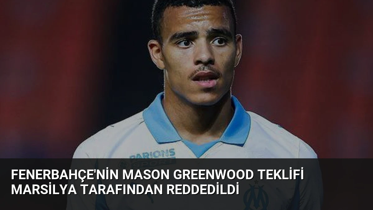 Fenerbahçe’nin Mason Greenwood Teklifi Marsilya Tarafından Reddedildi